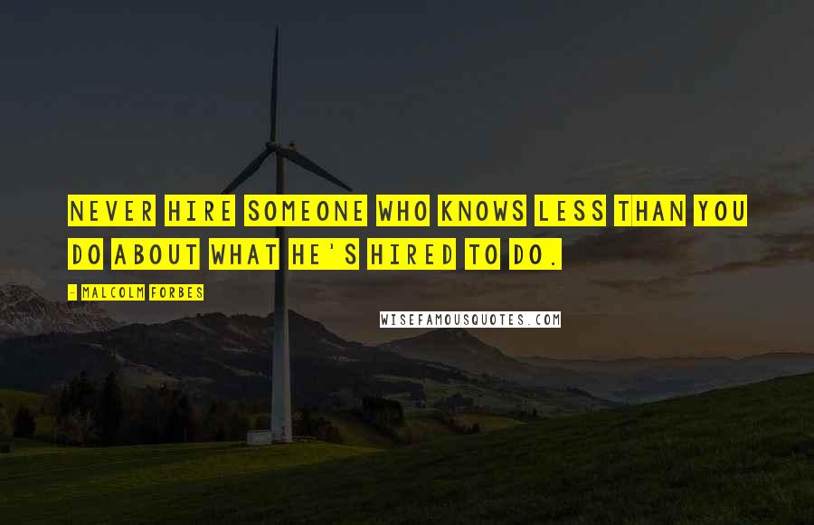 Malcolm Forbes Quotes: Never hire someone who knows less than you do about what he's hired to do.