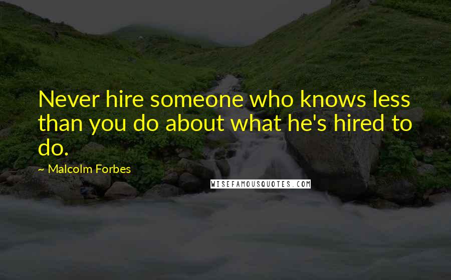 Malcolm Forbes Quotes: Never hire someone who knows less than you do about what he's hired to do.