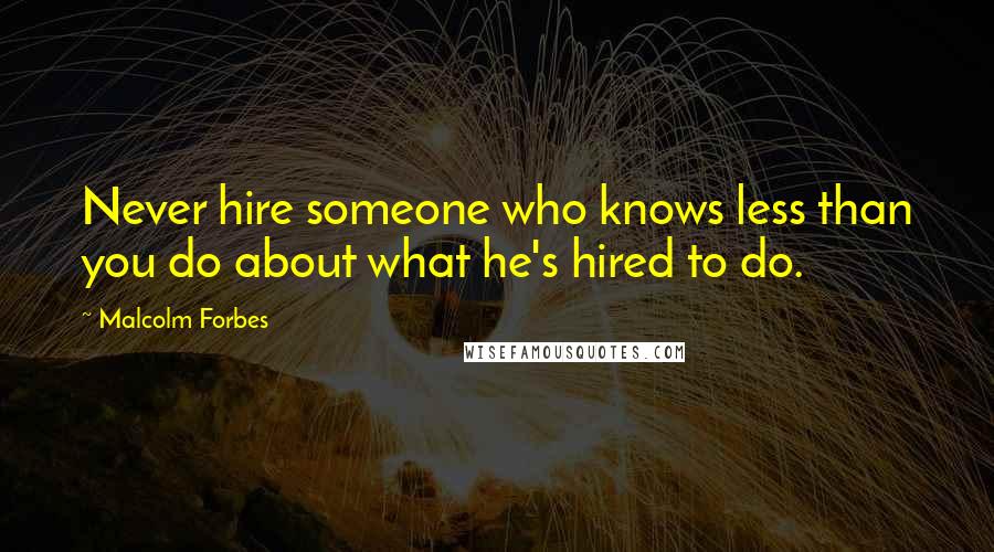 Malcolm Forbes Quotes: Never hire someone who knows less than you do about what he's hired to do.