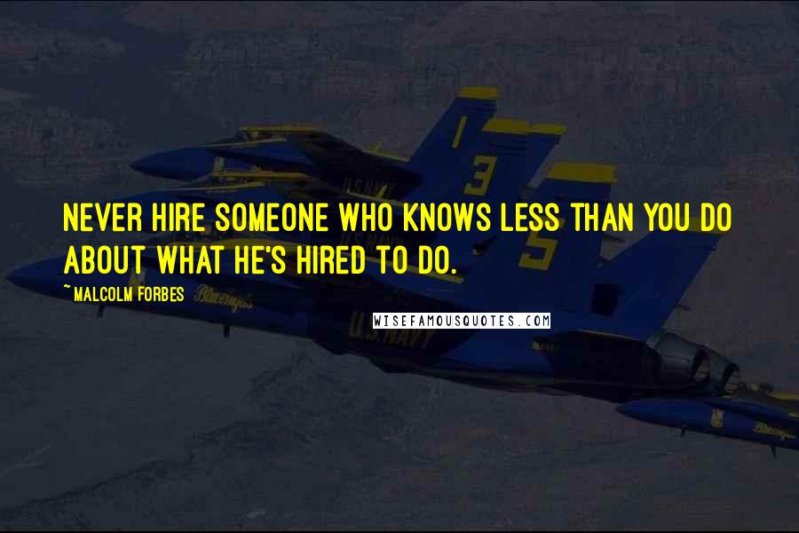 Malcolm Forbes Quotes: Never hire someone who knows less than you do about what he's hired to do.