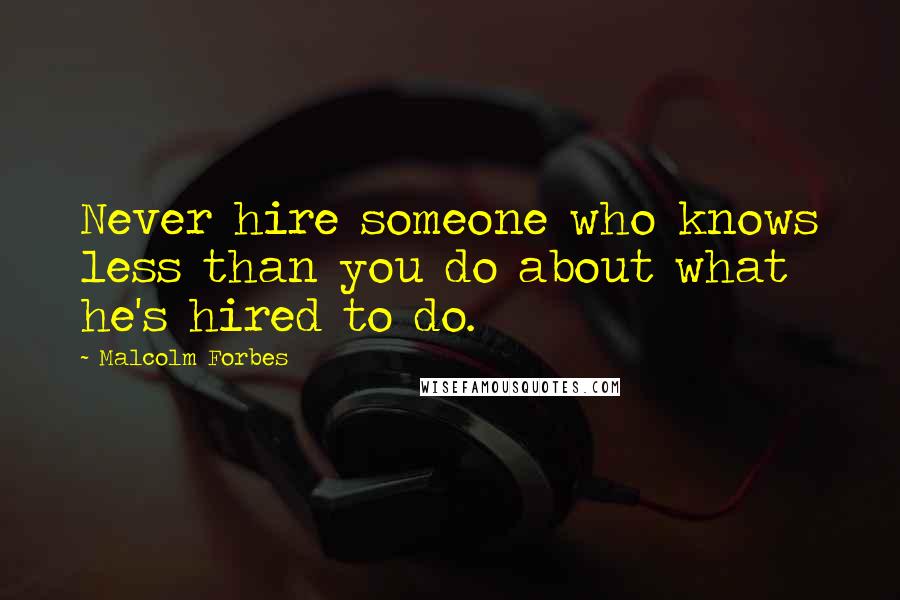 Malcolm Forbes Quotes: Never hire someone who knows less than you do about what he's hired to do.