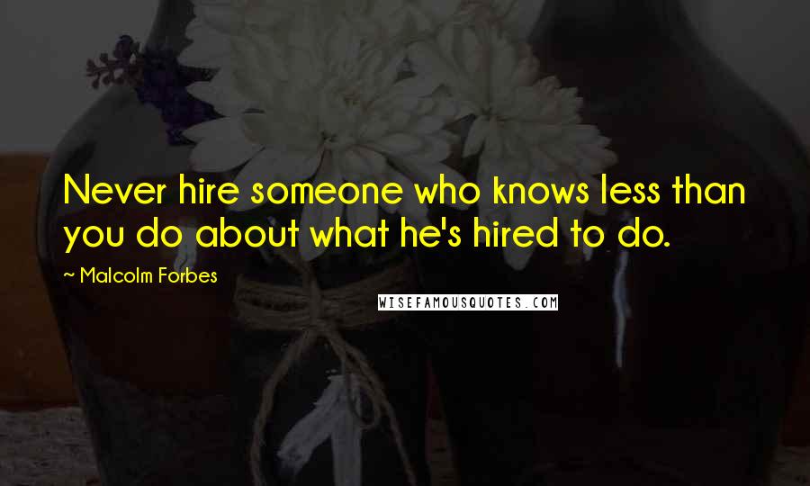 Malcolm Forbes Quotes: Never hire someone who knows less than you do about what he's hired to do.