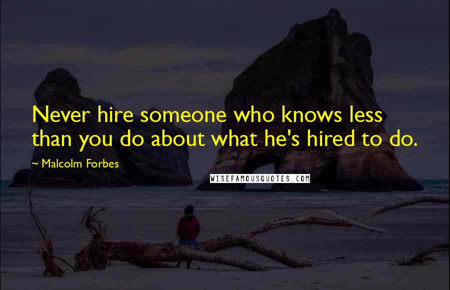 Malcolm Forbes Quotes: Never hire someone who knows less than you do about what he's hired to do.