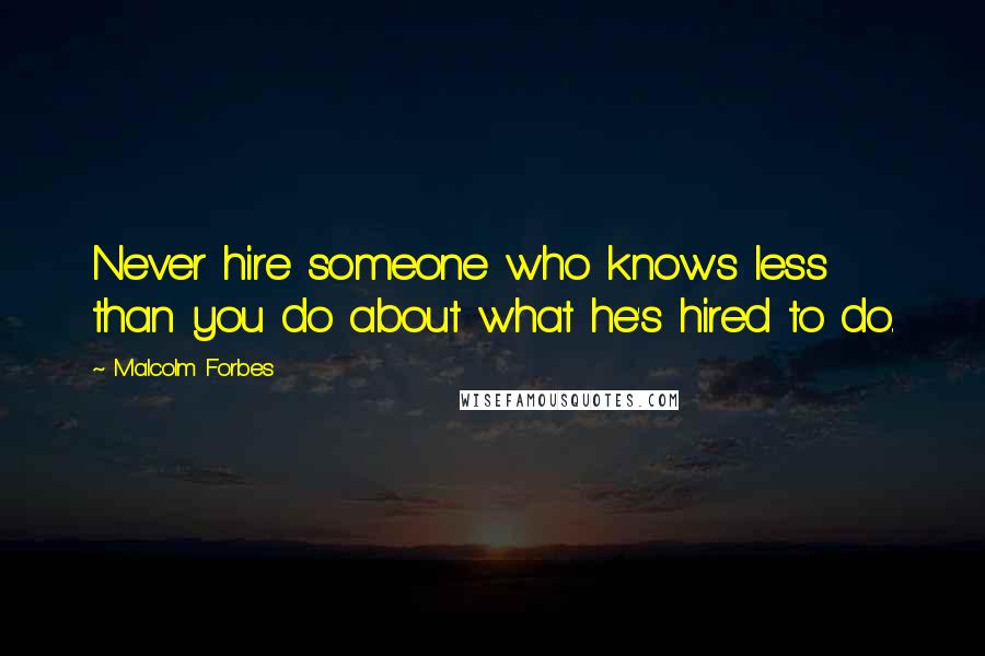 Malcolm Forbes Quotes: Never hire someone who knows less than you do about what he's hired to do.
