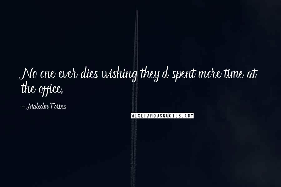 Malcolm Forbes Quotes: No one ever dies wishing they'd spent more time at the office.