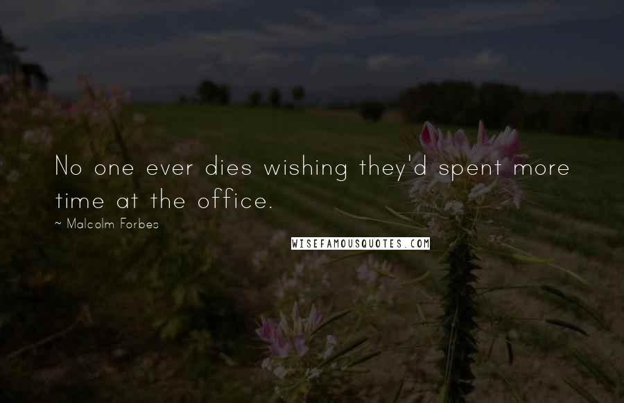 Malcolm Forbes Quotes: No one ever dies wishing they'd spent more time at the office.