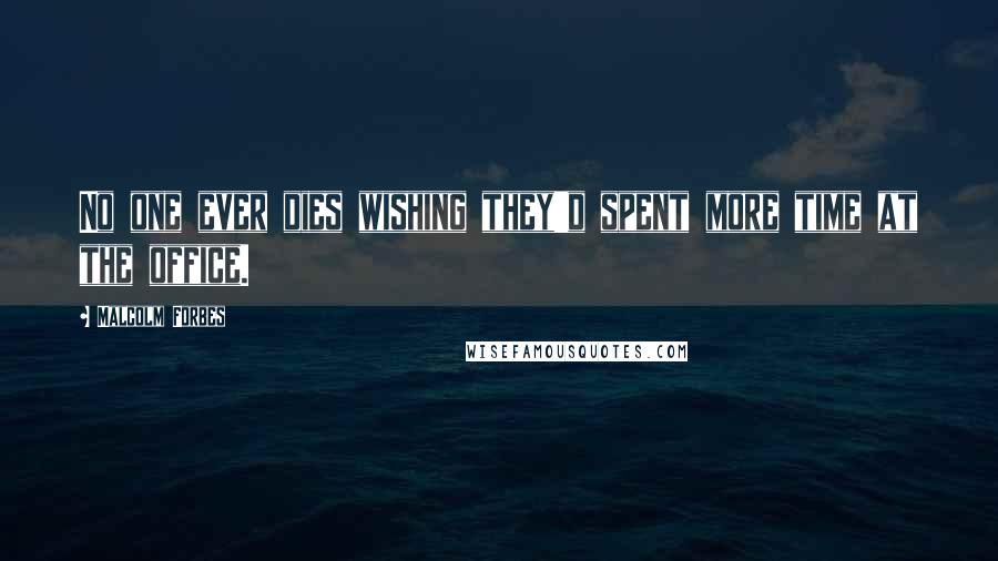 Malcolm Forbes Quotes: No one ever dies wishing they'd spent more time at the office.