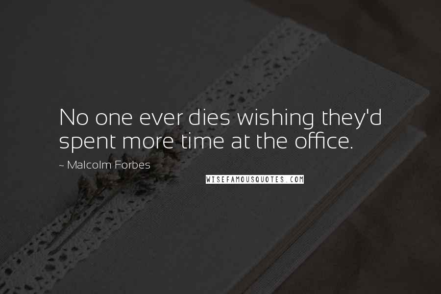 Malcolm Forbes Quotes: No one ever dies wishing they'd spent more time at the office.