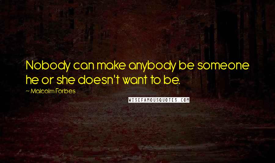 Malcolm Forbes Quotes: Nobody can make anybody be someone he or she doesn't want to be.