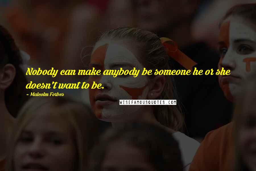 Malcolm Forbes Quotes: Nobody can make anybody be someone he or she doesn't want to be.