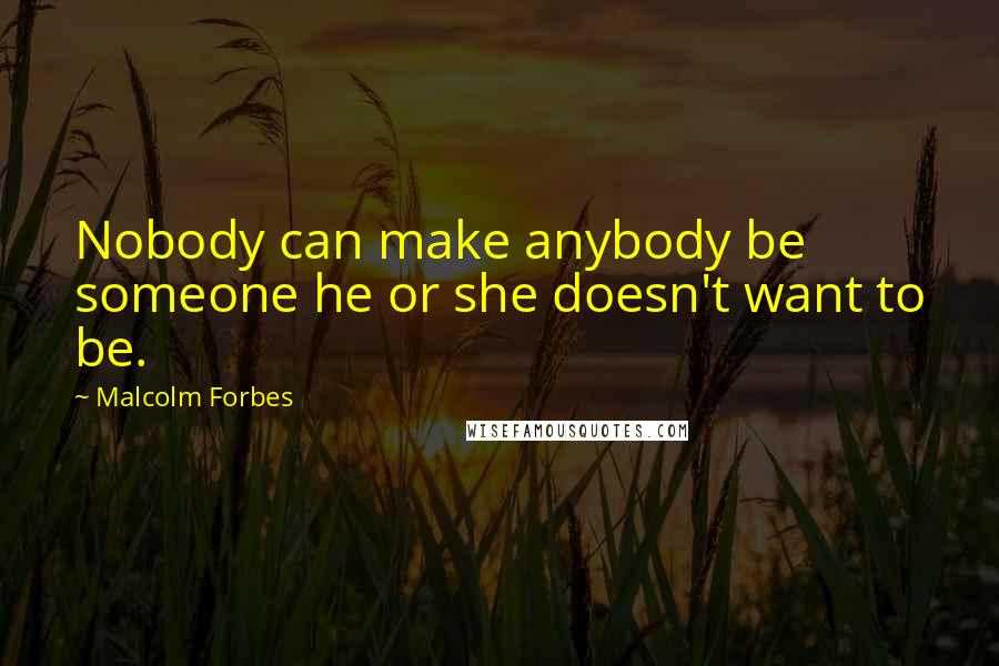 Malcolm Forbes Quotes: Nobody can make anybody be someone he or she doesn't want to be.