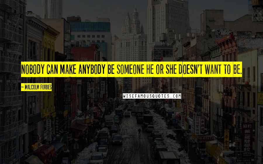 Malcolm Forbes Quotes: Nobody can make anybody be someone he or she doesn't want to be.