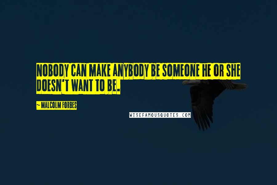 Malcolm Forbes Quotes: Nobody can make anybody be someone he or she doesn't want to be.