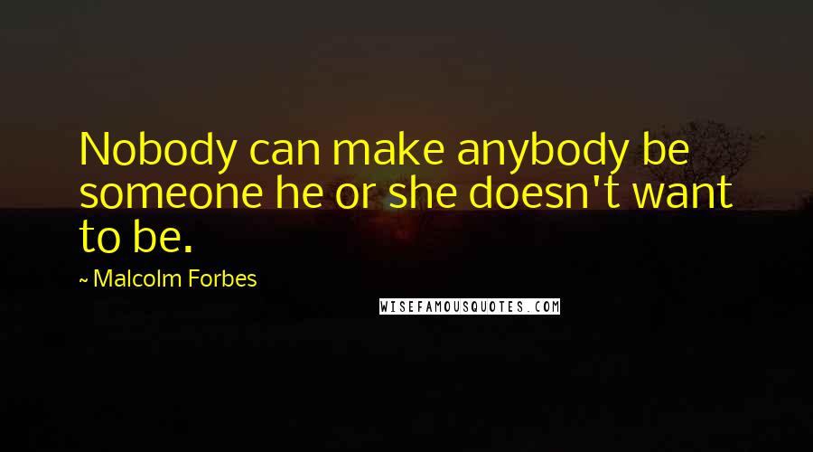 Malcolm Forbes Quotes: Nobody can make anybody be someone he or she doesn't want to be.