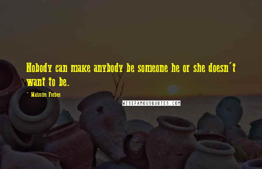 Malcolm Forbes Quotes: Nobody can make anybody be someone he or she doesn't want to be.