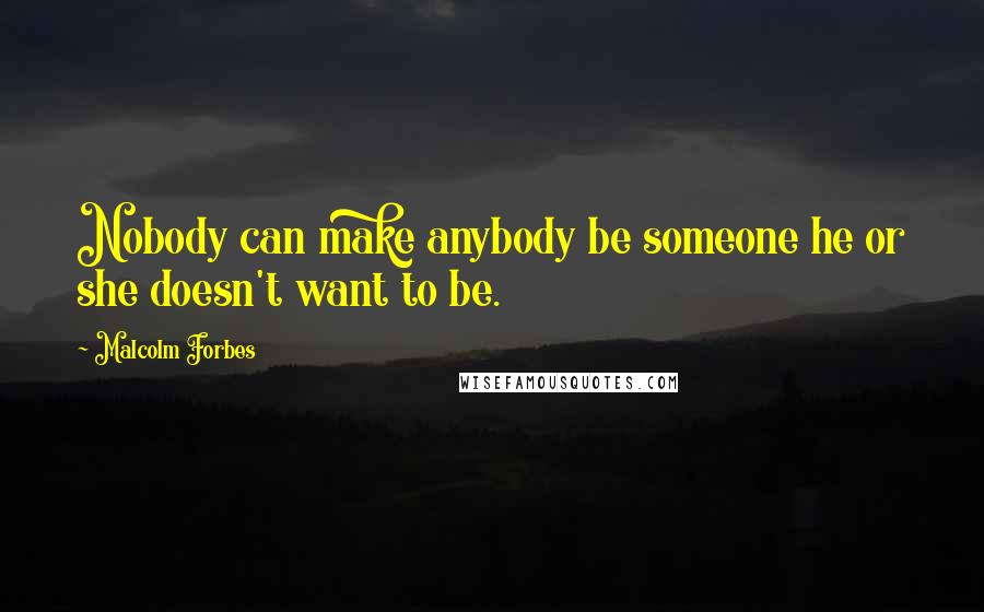 Malcolm Forbes Quotes: Nobody can make anybody be someone he or she doesn't want to be.