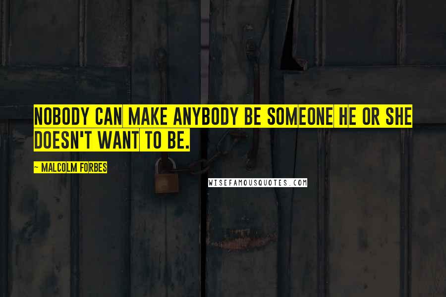 Malcolm Forbes Quotes: Nobody can make anybody be someone he or she doesn't want to be.