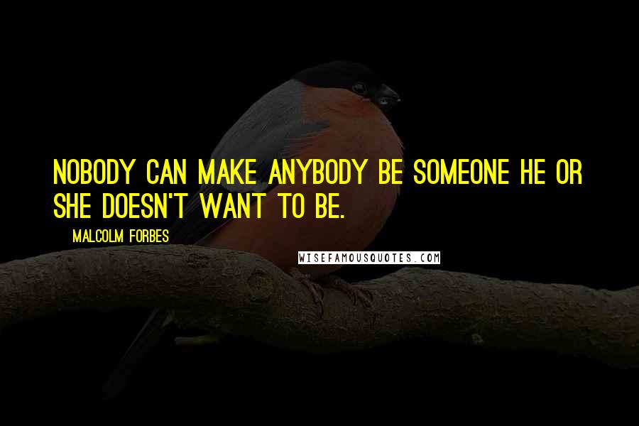 Malcolm Forbes Quotes: Nobody can make anybody be someone he or she doesn't want to be.