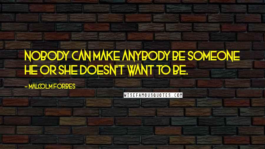 Malcolm Forbes Quotes: Nobody can make anybody be someone he or she doesn't want to be.