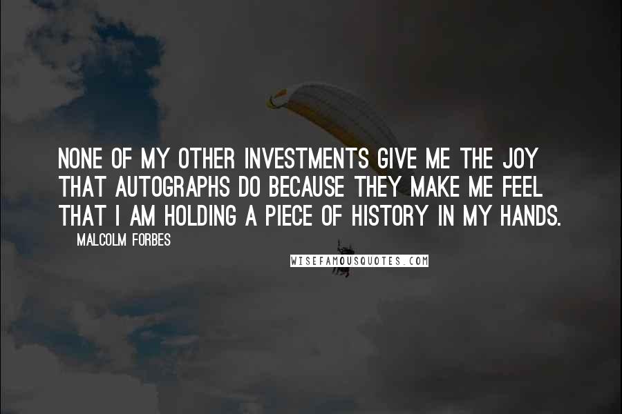 Malcolm Forbes Quotes: None of my other investments give me the joy that autographs do because they make me feel that I am holding a piece of history in my hands.