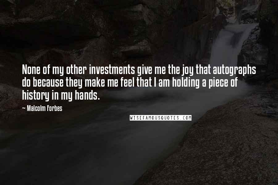 Malcolm Forbes Quotes: None of my other investments give me the joy that autographs do because they make me feel that I am holding a piece of history in my hands.