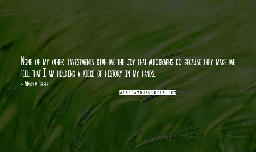 Malcolm Forbes Quotes: None of my other investments give me the joy that autographs do because they make me feel that I am holding a piece of history in my hands.