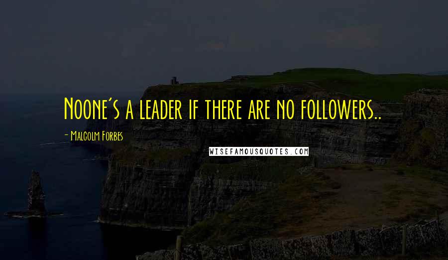 Malcolm Forbes Quotes: Noone's a leader if there are no followers..