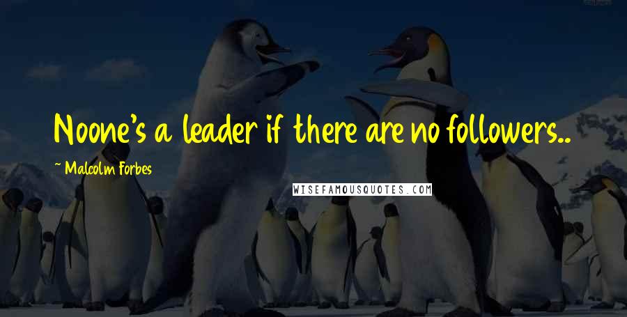 Malcolm Forbes Quotes: Noone's a leader if there are no followers..