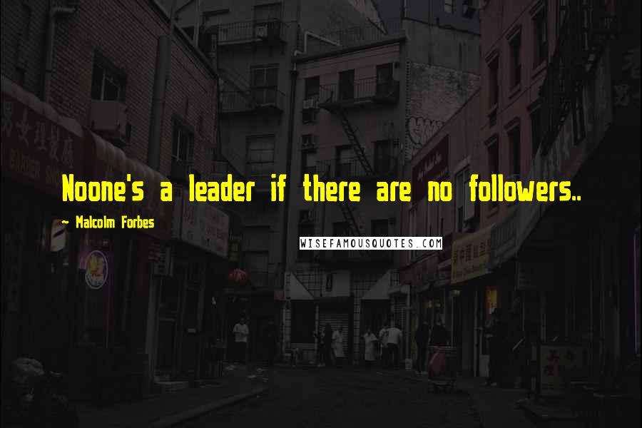 Malcolm Forbes Quotes: Noone's a leader if there are no followers..