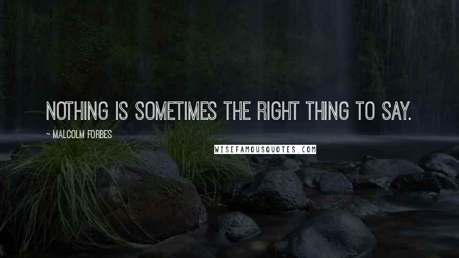 Malcolm Forbes Quotes: Nothing is sometimes the right thing to say.