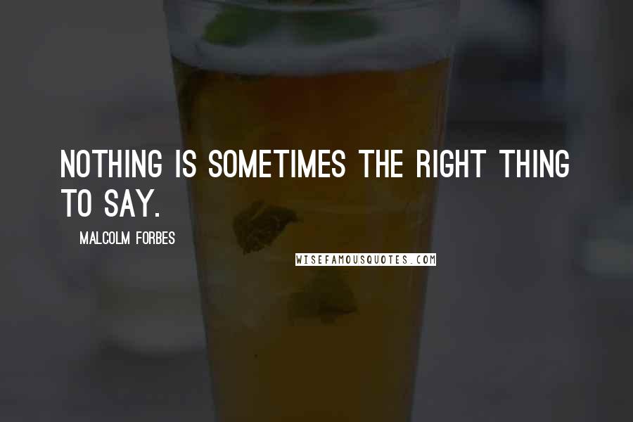 Malcolm Forbes Quotes: Nothing is sometimes the right thing to say.