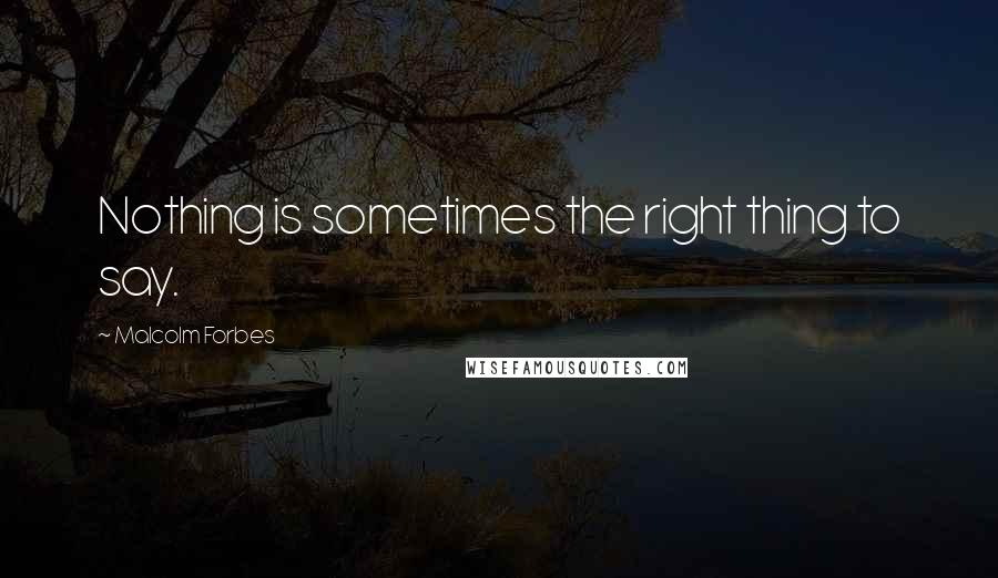 Malcolm Forbes Quotes: Nothing is sometimes the right thing to say.