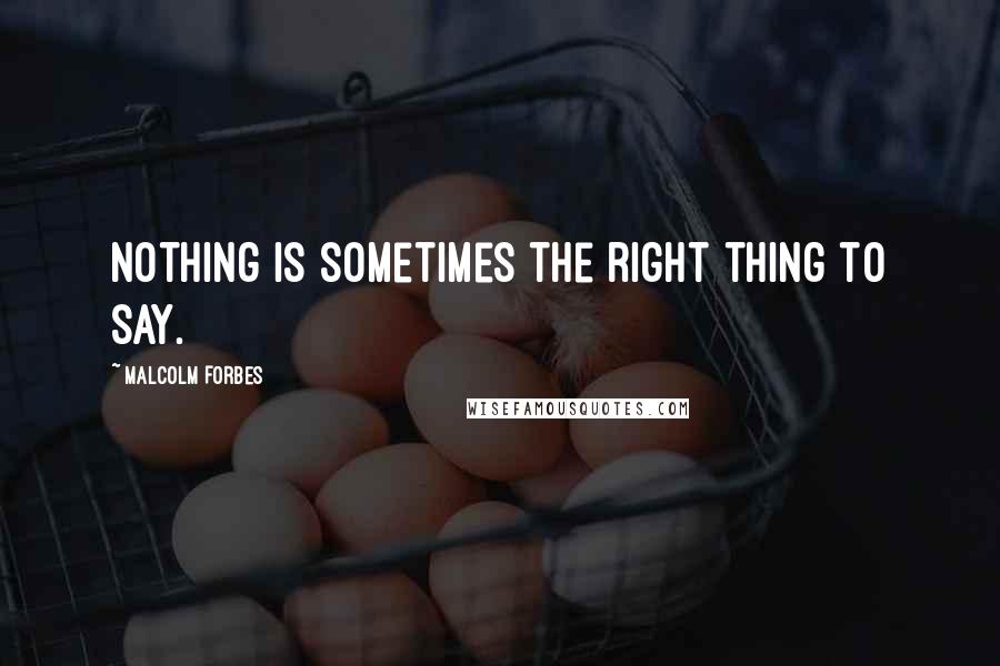 Malcolm Forbes Quotes: Nothing is sometimes the right thing to say.