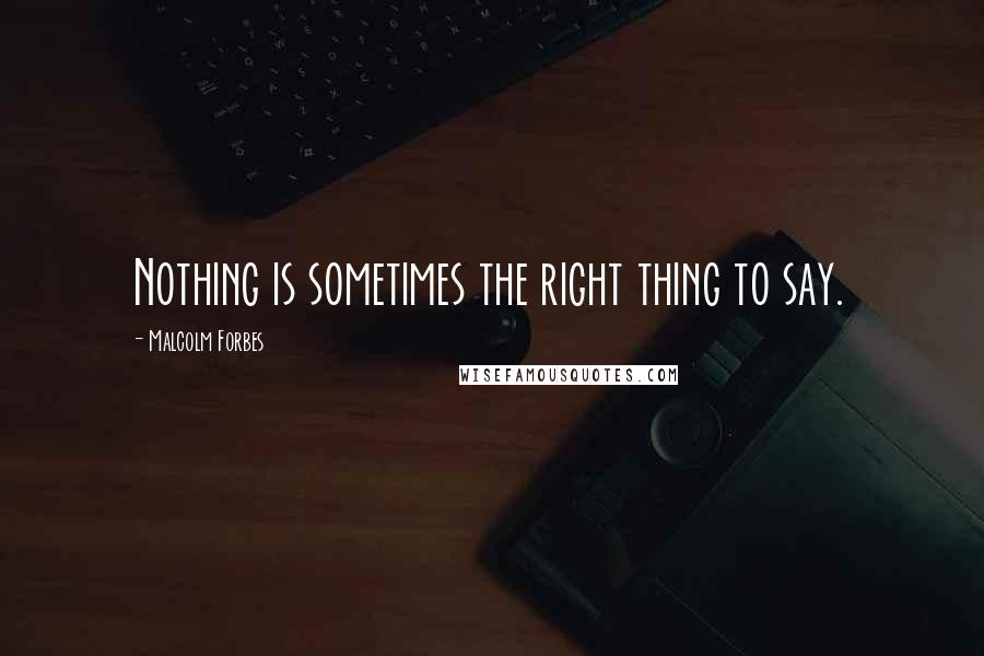 Malcolm Forbes Quotes: Nothing is sometimes the right thing to say.