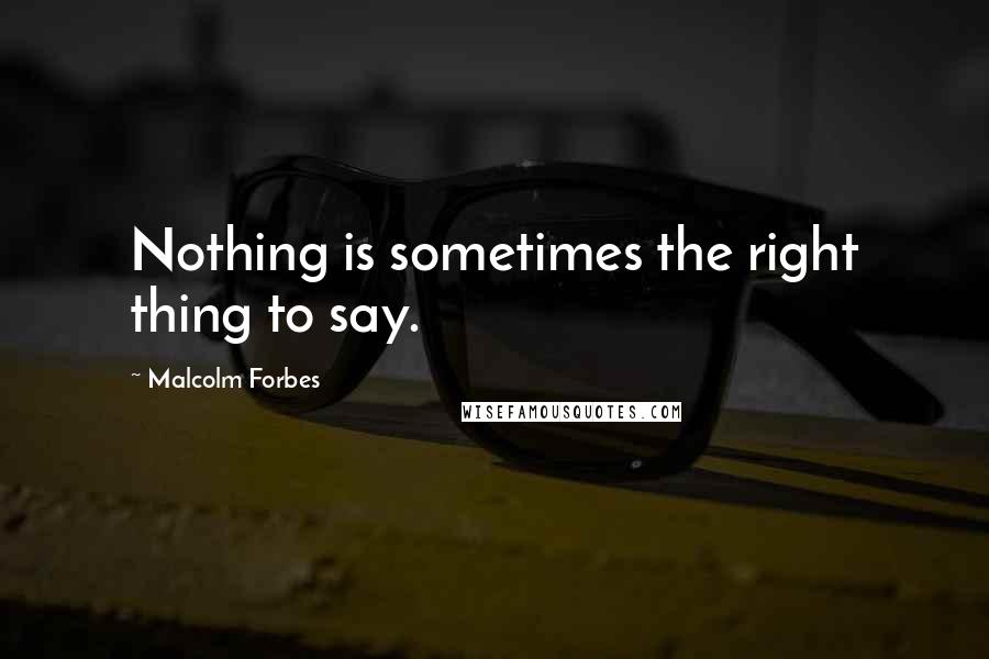 Malcolm Forbes Quotes: Nothing is sometimes the right thing to say.