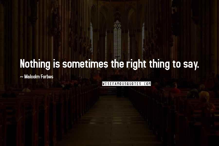 Malcolm Forbes Quotes: Nothing is sometimes the right thing to say.