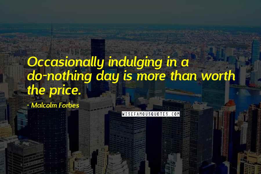 Malcolm Forbes Quotes: Occasionally indulging in a do-nothing day is more than worth the price.