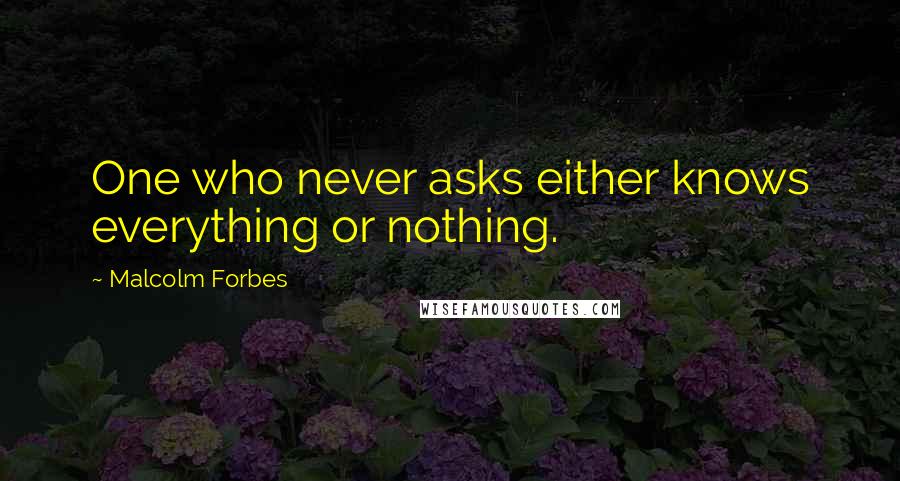 Malcolm Forbes Quotes: One who never asks either knows everything or nothing.