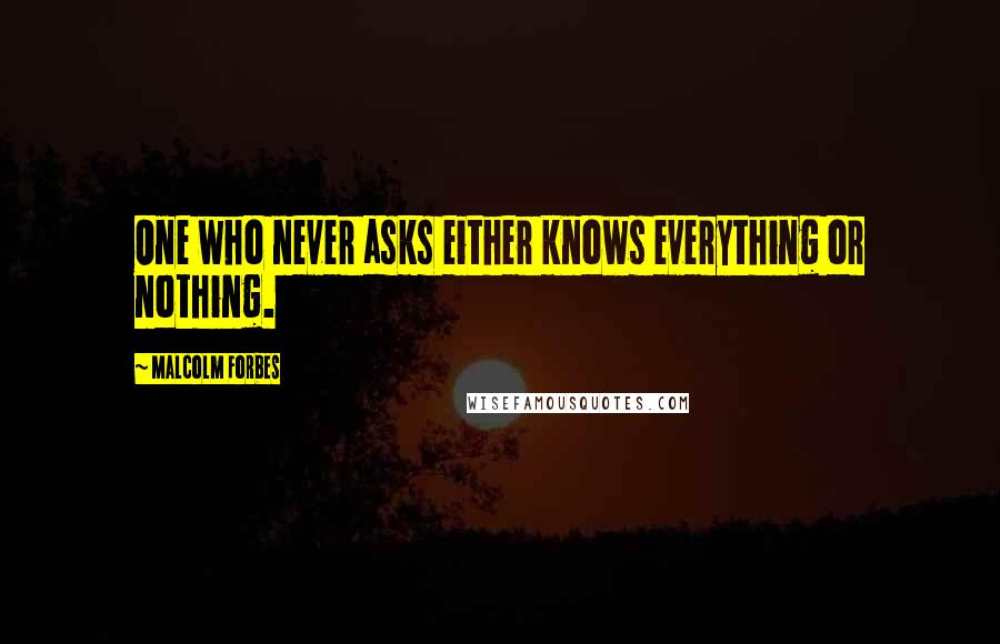 Malcolm Forbes Quotes: One who never asks either knows everything or nothing.