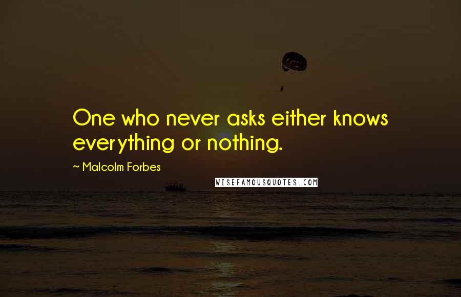 Malcolm Forbes Quotes: One who never asks either knows everything or nothing.