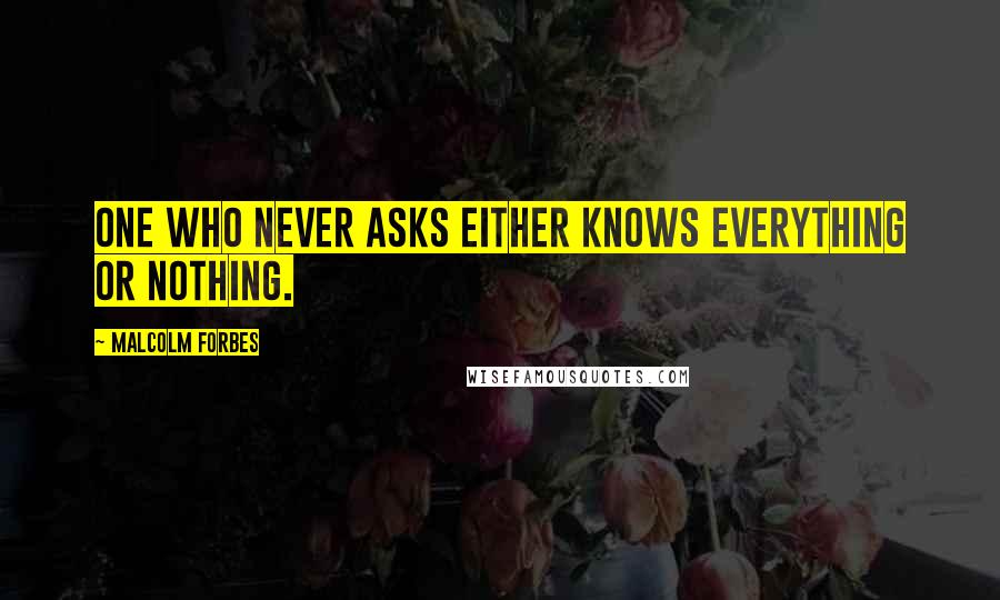 Malcolm Forbes Quotes: One who never asks either knows everything or nothing.