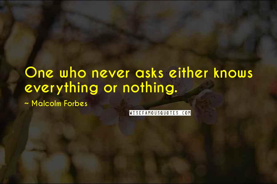 Malcolm Forbes Quotes: One who never asks either knows everything or nothing.