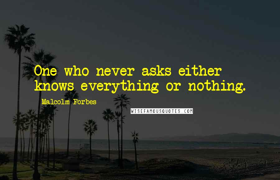 Malcolm Forbes Quotes: One who never asks either knows everything or nothing.