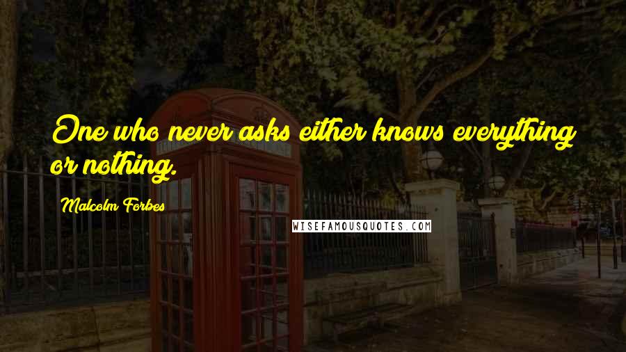 Malcolm Forbes Quotes: One who never asks either knows everything or nothing.