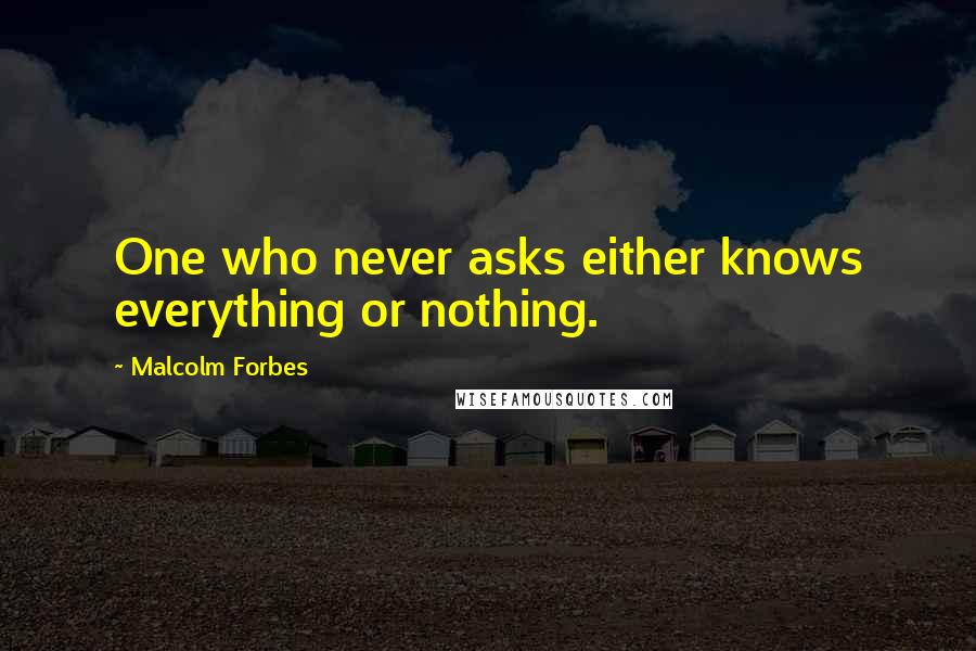 Malcolm Forbes Quotes: One who never asks either knows everything or nothing.