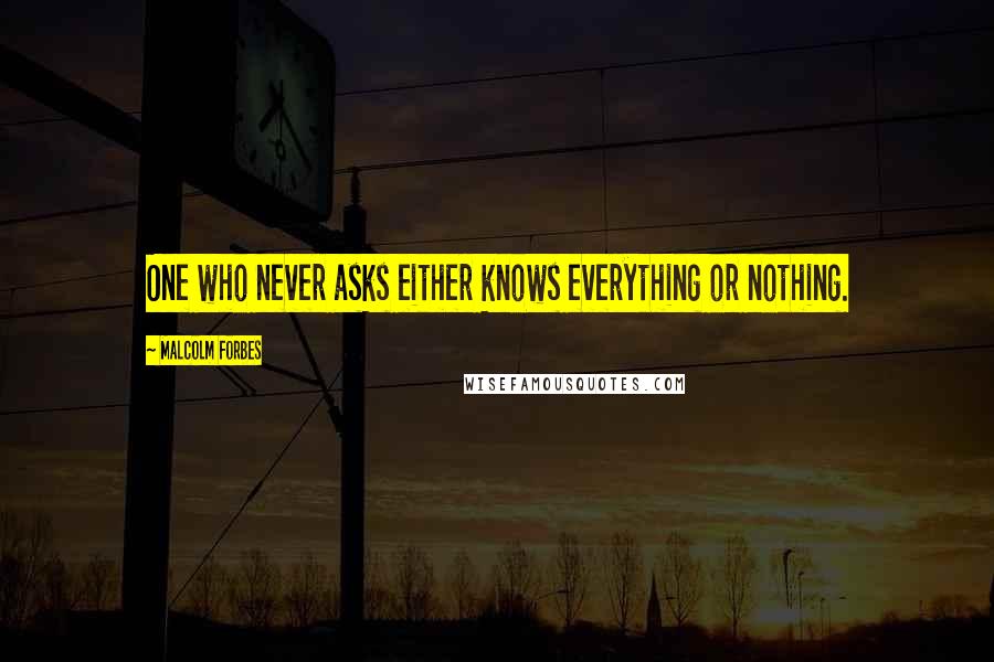 Malcolm Forbes Quotes: One who never asks either knows everything or nothing.