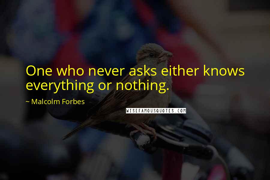 Malcolm Forbes Quotes: One who never asks either knows everything or nothing.