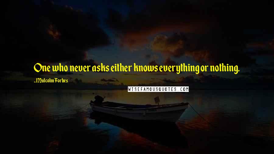 Malcolm Forbes Quotes: One who never asks either knows everything or nothing.