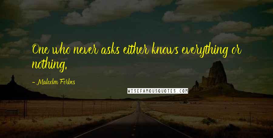 Malcolm Forbes Quotes: One who never asks either knows everything or nothing.