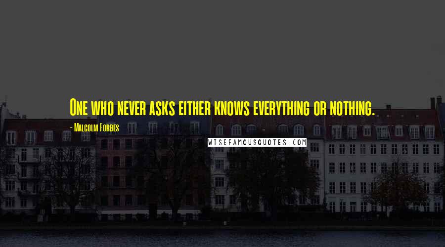 Malcolm Forbes Quotes: One who never asks either knows everything or nothing.